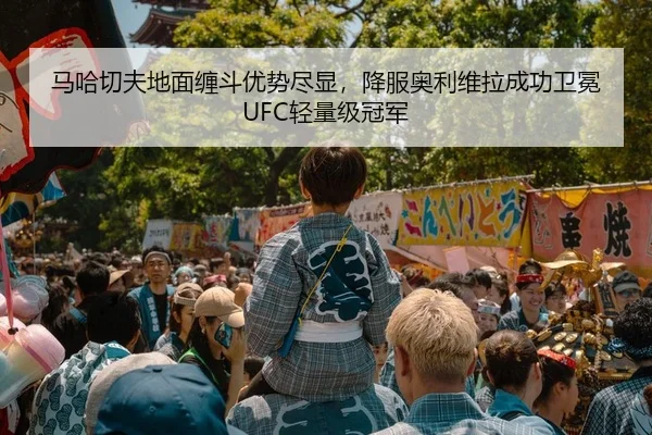 马哈切夫地面缠斗优势尽显，降服奥利维拉成功卫冕UFC轻量级冠军