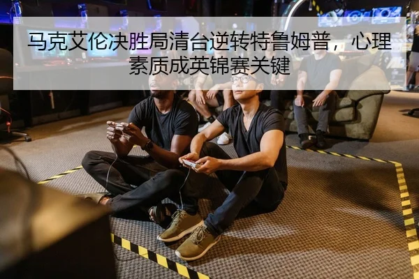 马克艾伦决胜局清台逆转特鲁姆普，心理素质成英锦赛关键