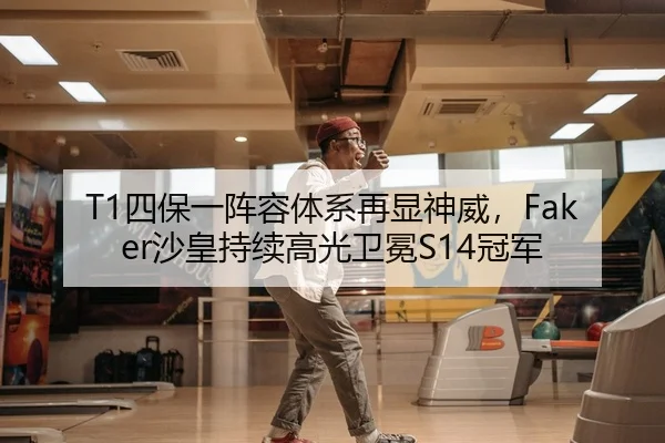 T1四保一阵容体系再显神威，Faker沙皇持续高光卫冕S14冠军