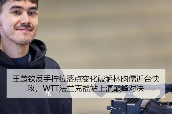 王楚钦反手拧拉落点变化破解林昀儒近台快攻，WTT法兰克福站上演巅峰对决